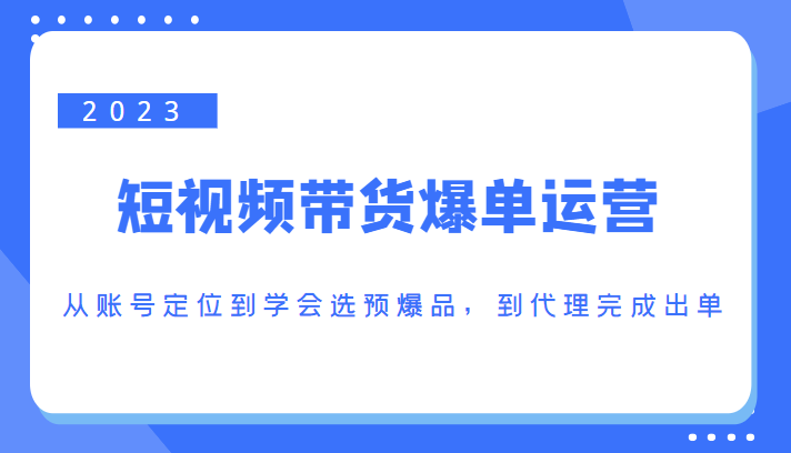 2023短视频带货爆单运营,从账号定位到学会选预爆品,到代理完成出单(价值1250元)-无痕资源库