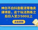 绅白不白抖音截流零撸卖课项目，这个玩法熟练之后日入至少500以上-无痕资源库