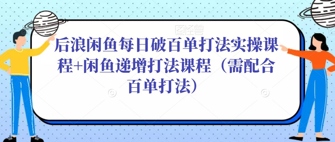 后浪闲鱼每日破百单打法实操课程+闲鱼递增打法课程(需配合百单打法)-无痕资源库