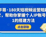 小平哥·180天短视频运营陪跑训练营，帮助你掌握个人IP账号从0-1的搭建方法-无痕资源库