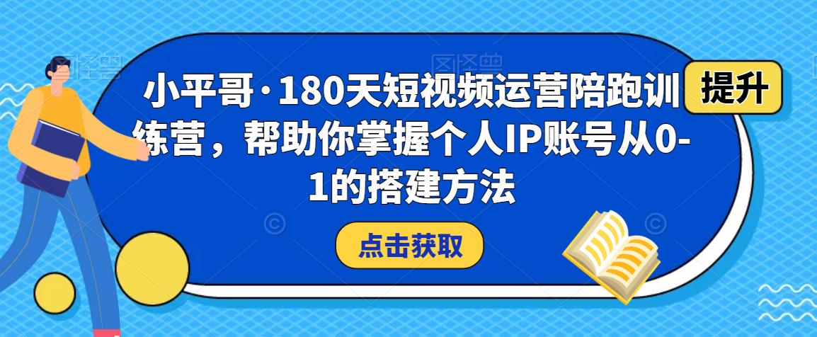 小平哥·180天短视频运营陪跑训练营,帮助你掌握个人IP账号从0-1的搭建方法-无痕资源库
