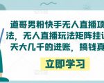 道哥男粉快手无人直播项目玩法，无人直播玩法矩阵挂课，一天大几千的进账，搞钱真快！-无痕资源库
