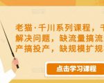 老猫·千川系列课程，千川投放解决问题，缺流量搞流量，缺投产搞投产，缺规模扩规模-无痕资源库