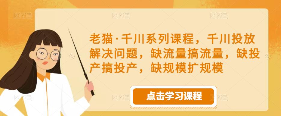 老猫·千川系列课程，千川投放解决问题，缺流量搞流量，缺投产搞投产，缺规模扩规模-无痕资源库