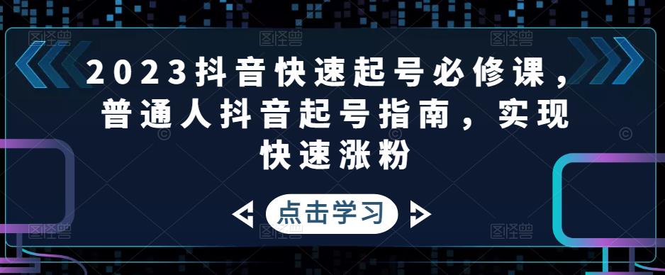 2023抖音快速起号必修课,普通人抖音起号指南,实现快速涨粉-无痕资源库