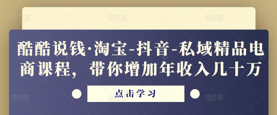 酷酷说钱·淘宝-抖音-私域精品‬电商课程，带你增加年收入几十万-无痕资源库