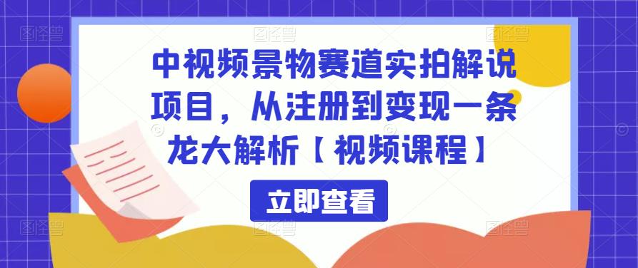 中视频景物赛道实拍解说项目,从注册到变现一条龙大解析【视频课程】-无痕资源库