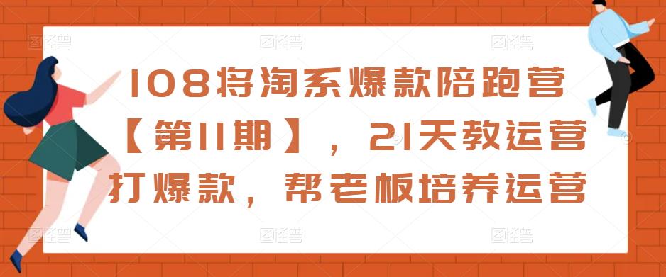 108将淘系爆款陪跑营【第11期】，21天教运营打爆款，帮老板培养运营-无痕资源库