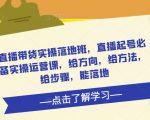 直播带货实操落地班，直播起号必备实操运营课，给方向，给方法，给步骤，能落地-无痕资源库
