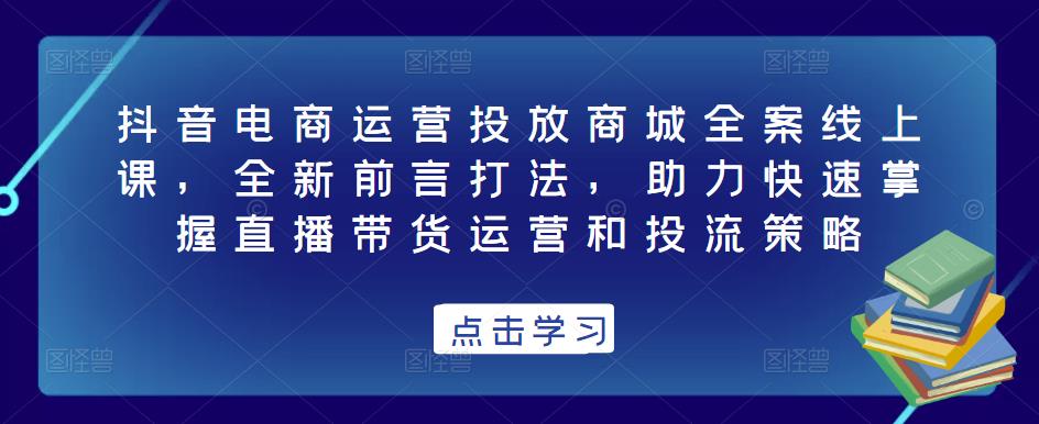 抖音电商运营投放商城全案线上课，全新前言打法，助力快速掌握直播带货运营和投流策略-无痕资源库