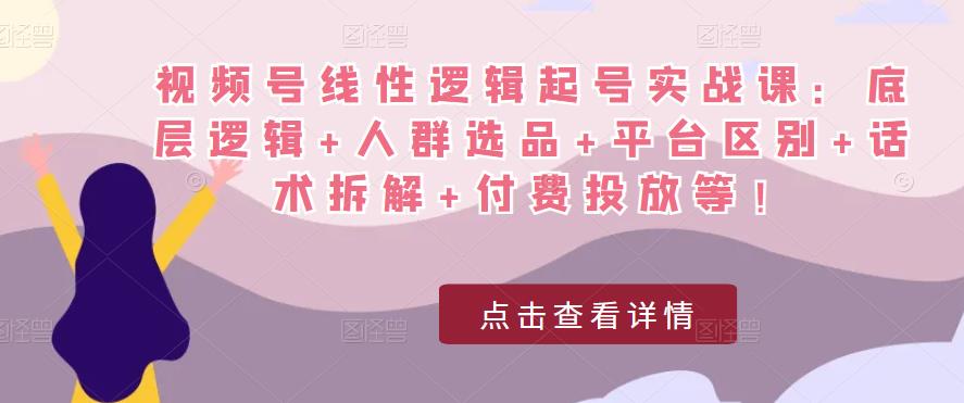 视频号线性逻辑起号实战课：底层逻辑+人群选品+平台区别+话术拆解+付费投放等！-无痕资源库