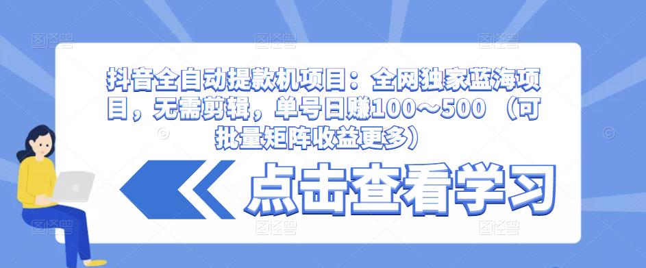 抖音全自动提款机项目:全网独家蓝海项目,无需剪辑,单号日赚100~500 (可批量矩阵收益更多)-无痕资源库