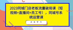 2023同城门店老板流量破局课（短视频+直播间+员工号），同城号系统运营课-无痕资源库