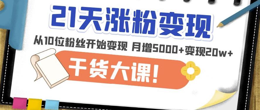 21天精准涨粉变现干货大课：从10位粉丝开始变现月增5000+变现20w+-无痕资源库