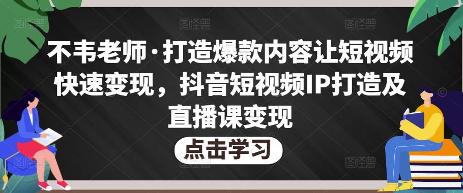 不韦老师·打造爆款内容让短视频快速变现，抖音短视频IP打造及直播课变现-无痕资源库