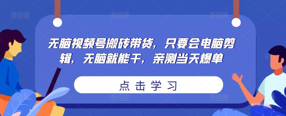 无脑视频号搬砖带货，只要会电脑剪辑，无脑就能干，亲测当天爆单-无痕资源库