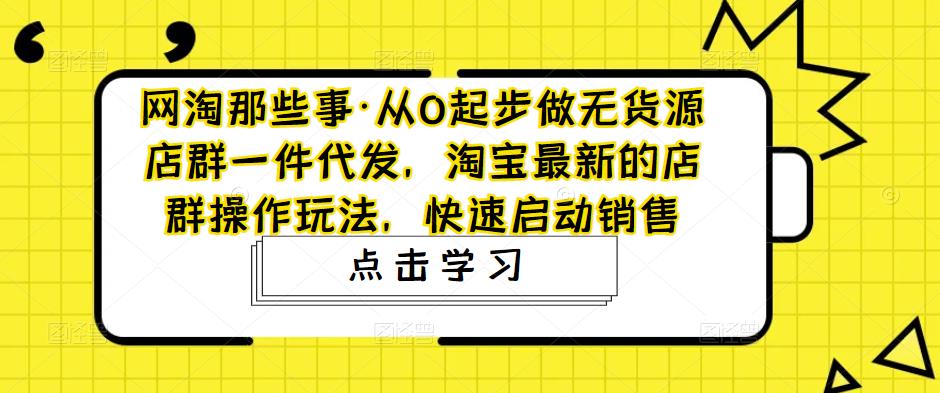 网淘那些事·从0起步做无货源店群一件代发，淘宝最新的店群操作玩法，快速启动销售-无痕资源库