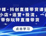 星玥传媒·抖创直播带货课程,达人+小店+运营+投流,一门课带你玩转直播带货-无痕资源库