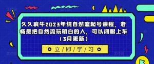 久久疯牛2023年纯自然流起号课程，老杨是把自然流玩明白的人，可以闭眼上车（3月更新）-无痕资源库