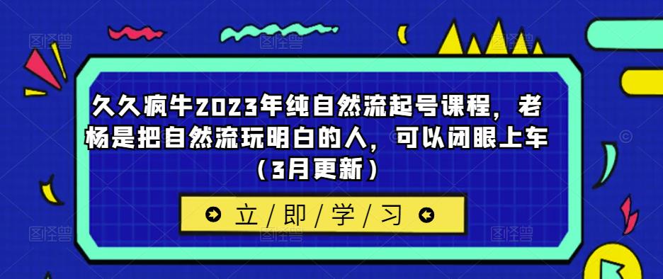 久久疯牛2023年纯自然流起号课程，老杨是把自然流玩明白的人，可以闭眼上车（3月更新）-无痕资源库