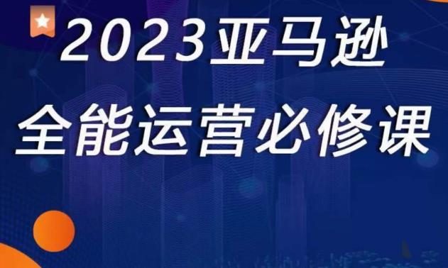 2023亚马逊全能运营必修课，全面认识亚马逊平台+精品化选品+CPC广告的极致打法-无痕资源库