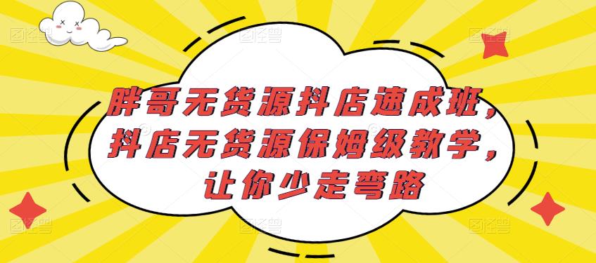 胖哥无货源抖店速成班,抖店无货源保姆级教学,让你少走弯路-无痕资源库