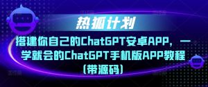热狐计划·搭建你自己的ChatGPT安卓APP，一学就会的ChatGPT手机版APP教程（带源码）-无痕资源库