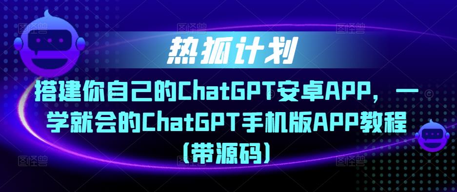 热狐计划·搭建你自己的ChatGPT安卓APP，一学就会的ChatGPT手机版APP教程（带源码）-无痕资源库