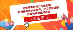 短视频带货核心方法全辑，​短视频带货实战操作，学习彻底理解好物分享的起号逻辑-无痕资源库