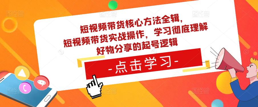 短视频带货核心方法全辑,短视频带货实战操作,学习彻底理解好物分享的起号逻辑-无痕资源库