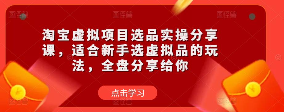 淘宝虚拟项目选品实操分享课，适合新手选虚拟品的玩法，全盘分享给你-无痕资源库