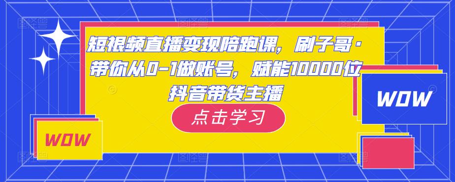 短视频直播变现陪跑课，刷子哥·带你从0-1做账号，赋能10000位抖音带货主播-无痕资源库