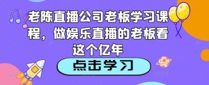 老陈直播公司老板学习课程,做娱乐直播的老板看这个-无痕资源库
