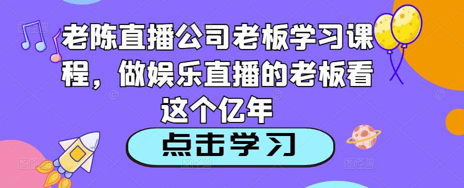 老陈直播公司老板学习课程,做娱乐直播的老板看这个-无痕资源库