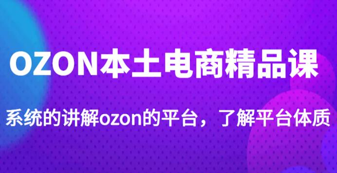 老迟·OZON本土电商精品课，系统的讲解ozon的平台，学完可独自运营ozon的店铺-无痕资源库