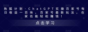 热狐计划·ChatGPT实操百家号每日收益一百块，百家号最新玩法，在家也能轻松赚钱！-无痕资源库