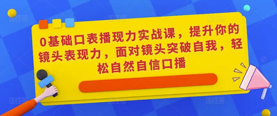 0基础口表播‬现力实战课，提升你的镜头表现力，面对镜头突破自我，轻松自然自信口播-无痕资源库