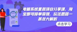 电脑系统重装项目分享课，淘宝即可接单变现，玩法思路一条龙大解析-无痕资源库