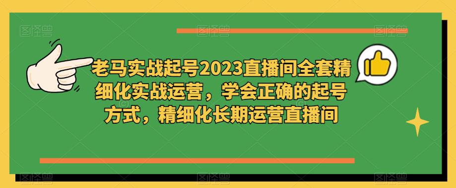 老马实战起号2023直播间全套精细化实战运营，学会正确的起号方式，精细化长期运营直播间-无痕资源库