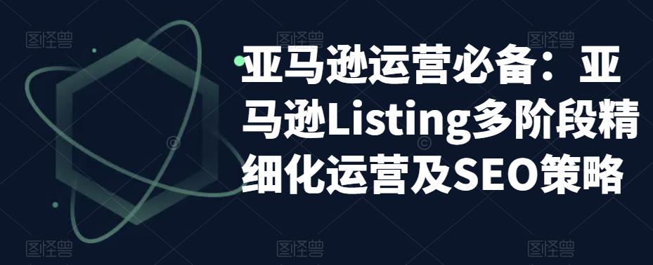 亚马逊运营必备：亚马逊Listing多阶段精细化运营及SEO策略-无痕资源库