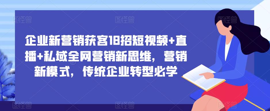 企业新营销获客18招短视频+直播+私域全网营销新思维，营销新模式，传统企业转型必学-无痕资源库
