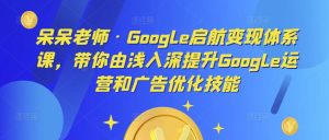呆呆老师·Google启航变现体系课,带你由浅入深提升Google运营和广告优化技能-无痕资源库