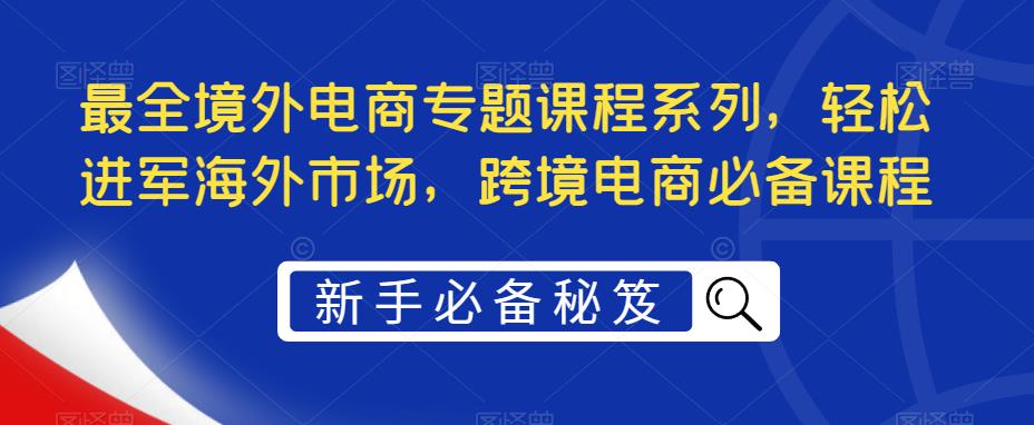 最全境外电商专题课程系列，轻松进军海外市场，跨境电商必备课程-无痕资源库