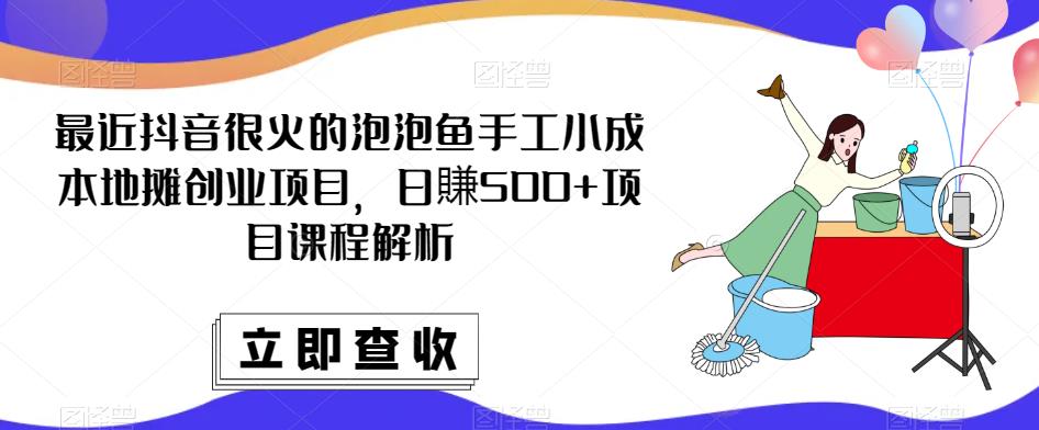 最近抖音很火的泡泡鱼手工小成本地摊创业项目，日賺500+项目课程解析-无痕资源库