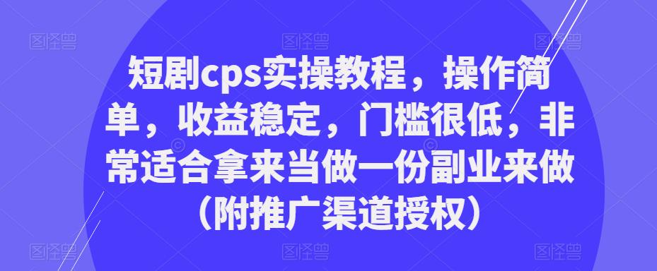 短剧cps实操教程，操作简单，收益稳定，门槛很低，非常适合拿来当做一份副业来做（附推广渠道授权）-无痕资源库