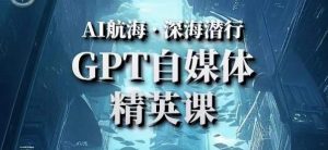 AI航海计划ChatGPT自媒体精英课，快速从入门到进阶（首创调教心流法|实战案例|内容自动化）-无痕资源库