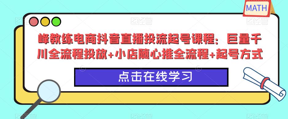 峰教练电商抖音直播投流起号课程：巨量千川全流程投放+小店随心推全流程+起号方式-无痕资源库