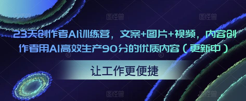 23天创作者AI训练营，文案+图片+视频，内容创作者用AI高效生产90分的优质内容（更新中）-无痕资源库