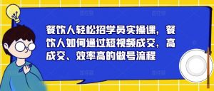 餐饮人轻松招学员实操课，餐饮人如何通过短视频成交，高成交、效率高的做号流程-无痕资源库