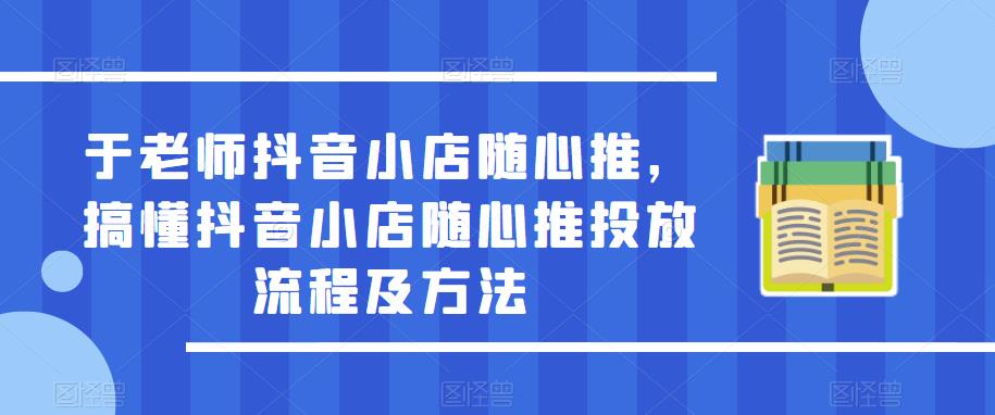 于老师抖音小店随心推，搞懂抖音小店随心推投放流程及方法-无痕资源库